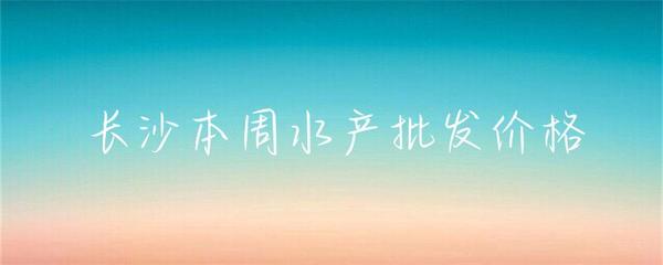 長沙本周水產批發價格小幅波動，草魚基圍蝦走勢分化